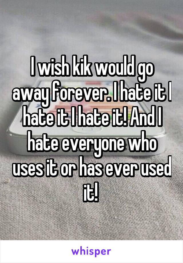 I wish kik would go away forever. I hate it I hate it I hate it! And I hate everyone who uses it or has ever used it! 