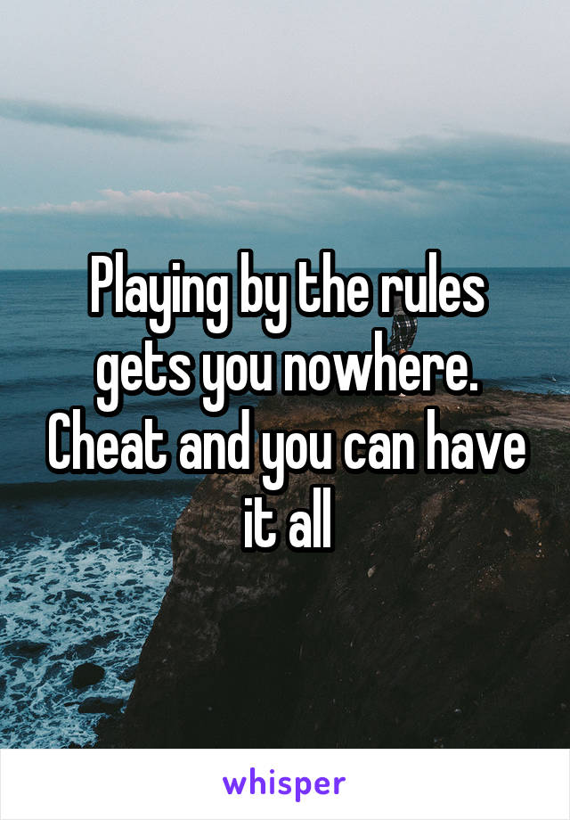 Playing by the rules gets you nowhere. Cheat and you can have it all