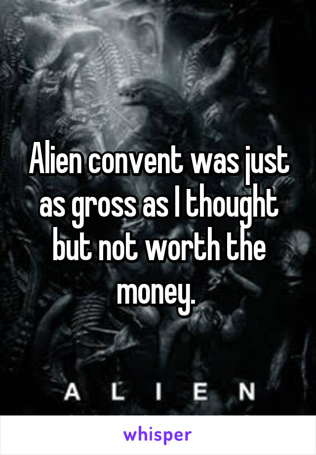 Alien convent was just as gross as I thought but not worth the money. 
