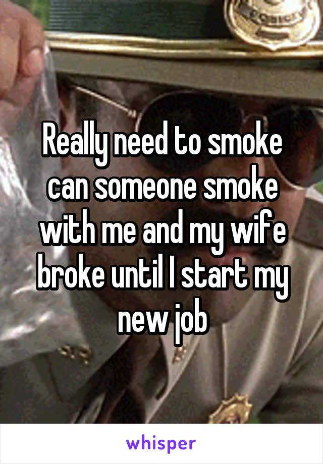 Really need to smoke can someone smoke with me and my wife broke until I start my new job