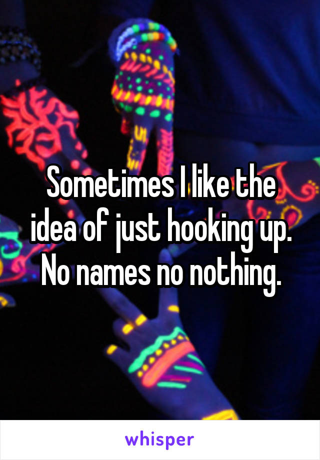 Sometimes I like the idea of just hooking up. No names no nothing.