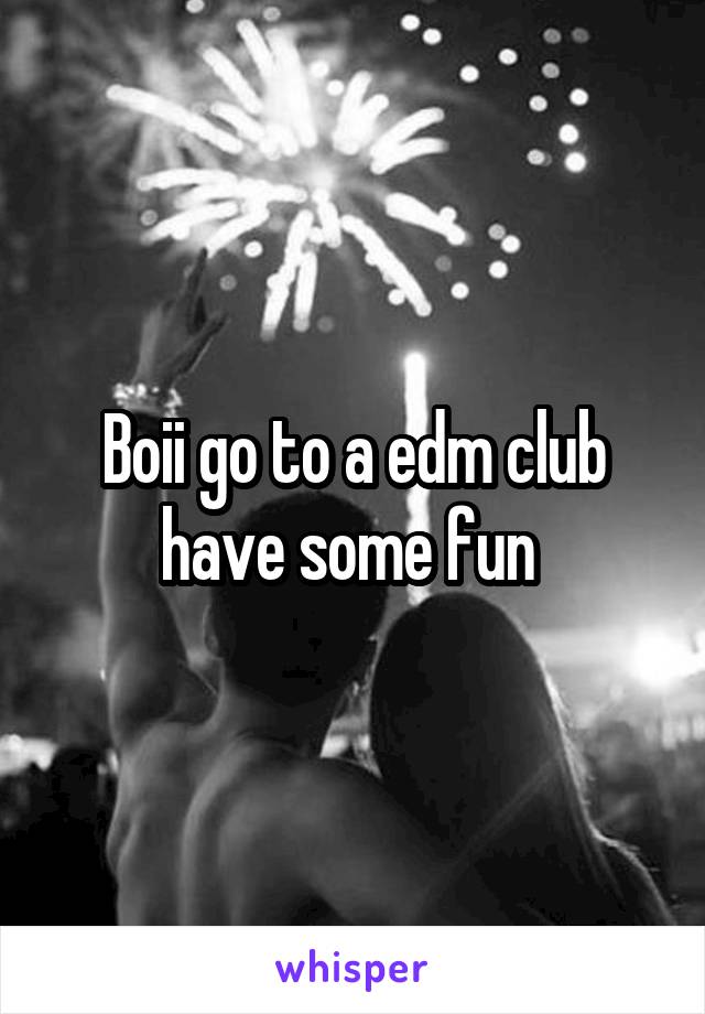 Boii go to a edm club have some fun 