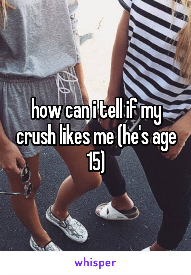how can i tell if my crush likes me (he's age 15)