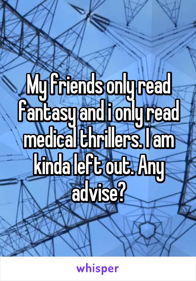 My friends only read fantasy and i only read medical thrillers. I am kinda left out. Any advise?
