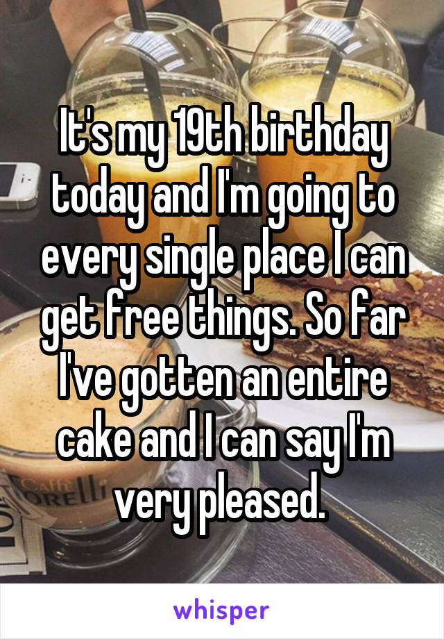 It's my 19th birthday today and I'm going to every single place I can get free things. So far I've gotten an entire cake and I can say I'm very pleased. 