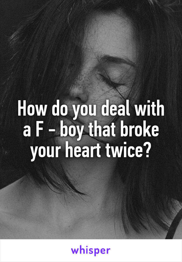 How do you deal with a F - boy that broke your heart twice?