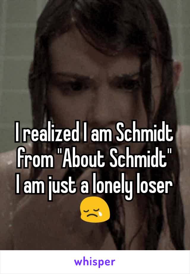 I realized I am Schmidt from "About Schmidt"
I am just a lonely loser 😢