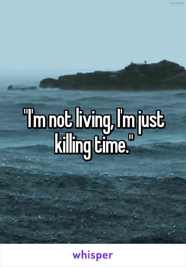 "I'm not living, I'm just killing time."