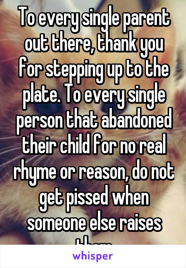To every single parent out there, thank you for stepping up to the plate. To every single person that abandoned their child for no real rhyme or reason, do not get pissed when someone else raises them