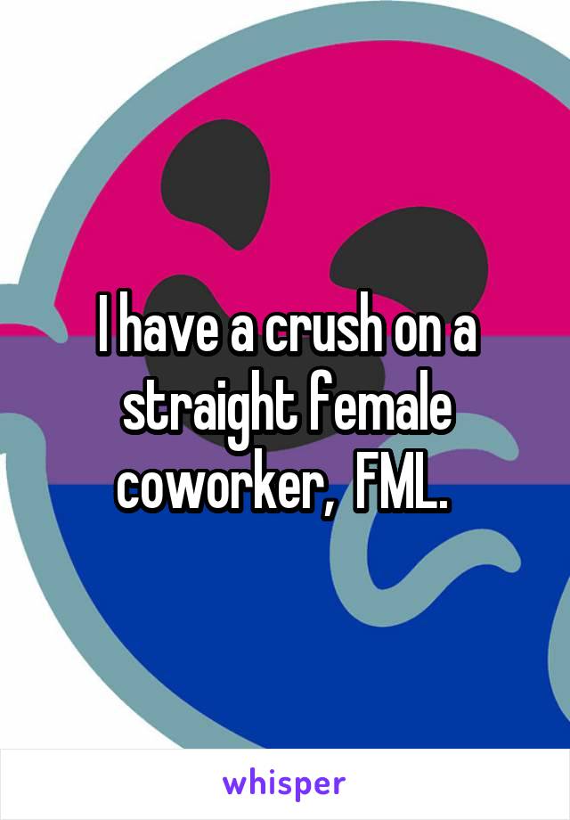 I have a crush on a straight female coworker,  FML. 