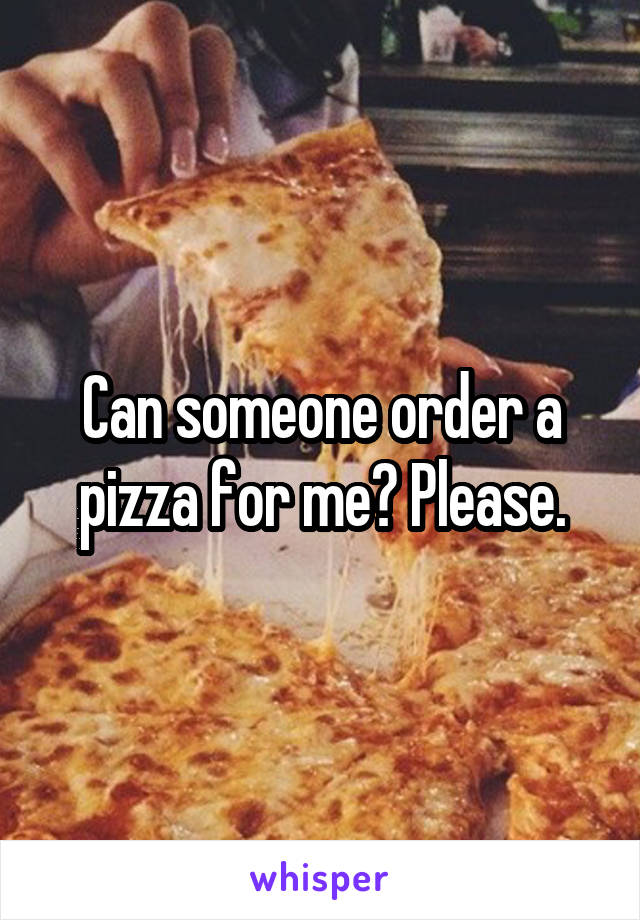 Can someone order a pizza for me? Please.