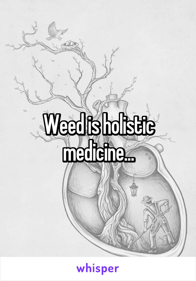 Weed is holistic medicine...