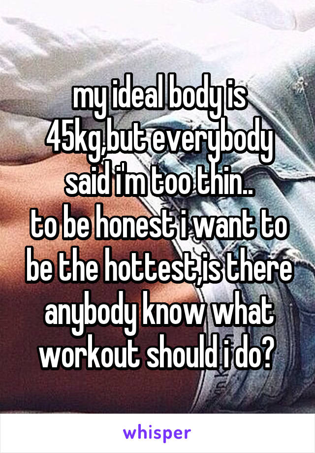 my ideal body is 45kg,but everybody said i'm too thin..
to be honest i want to be the hottest,is there anybody know what workout should i do? 