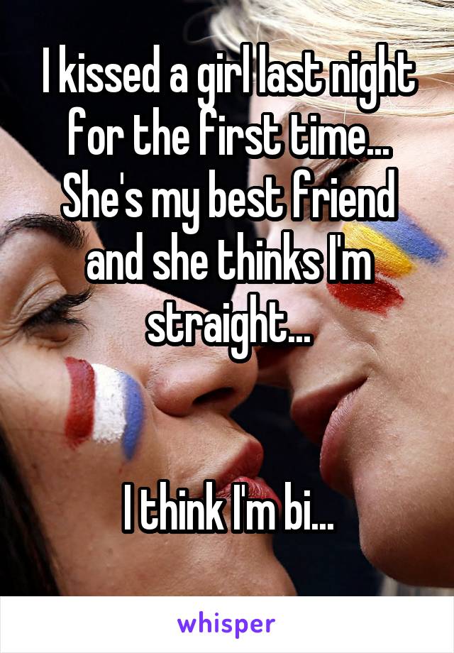 I kissed a girl last night for the first time... She's my best friend and she thinks I'm straight...


I think I'm bi...
