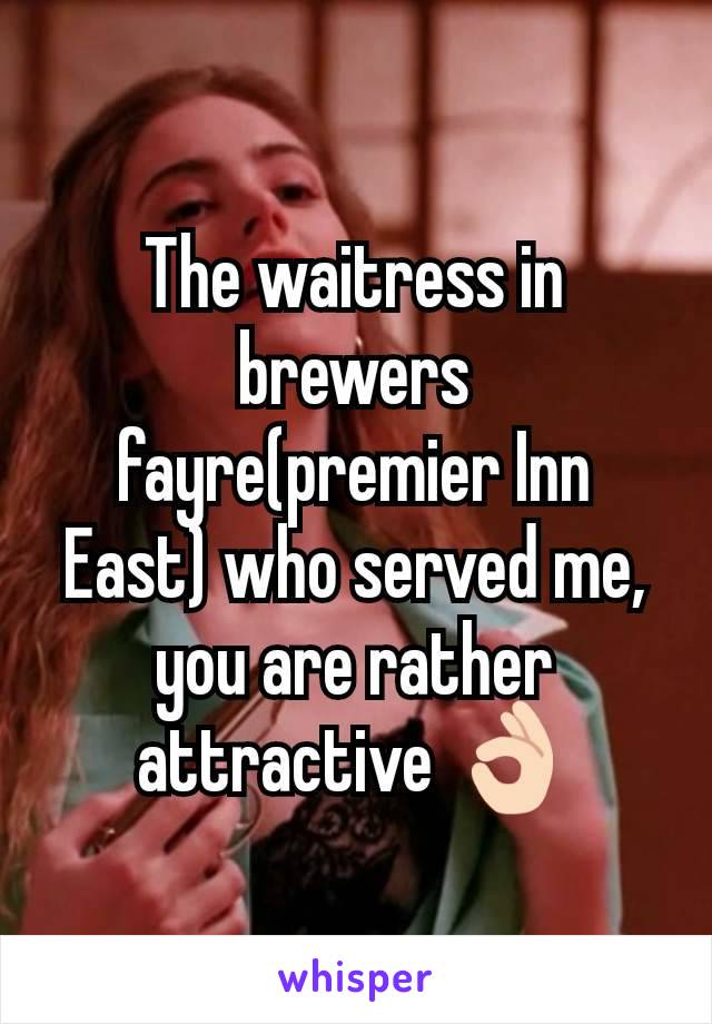 The waitress in brewers fayre(premier Inn East) who served me, you are rather attractive 👌🏻