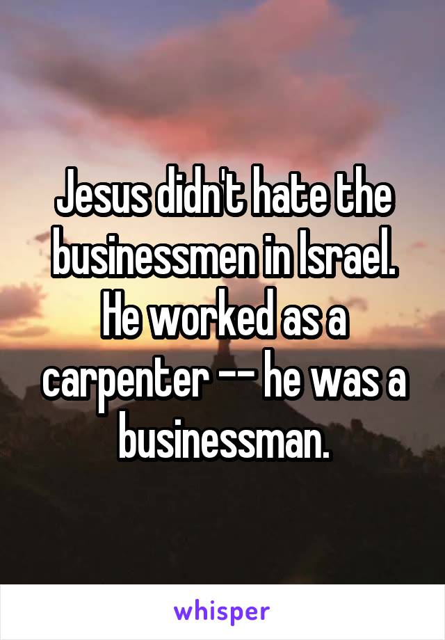 Jesus didn't hate the businessmen in Israel.
He worked as a carpenter -- he was a businessman.