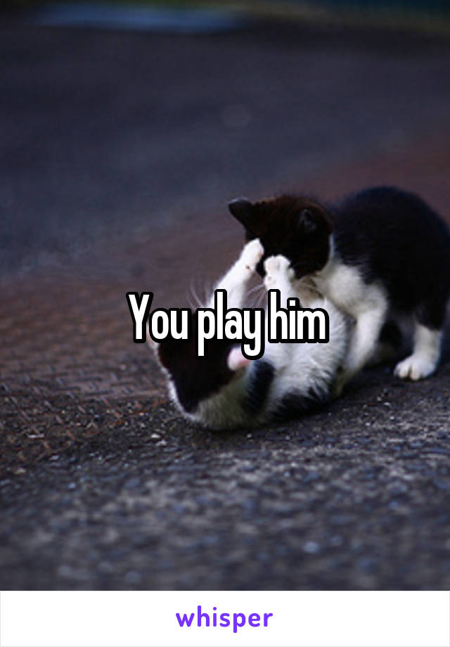 You play him