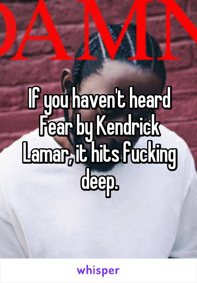 If you haven't heard Fear by Kendrick Lamar, it hits fucking deep.