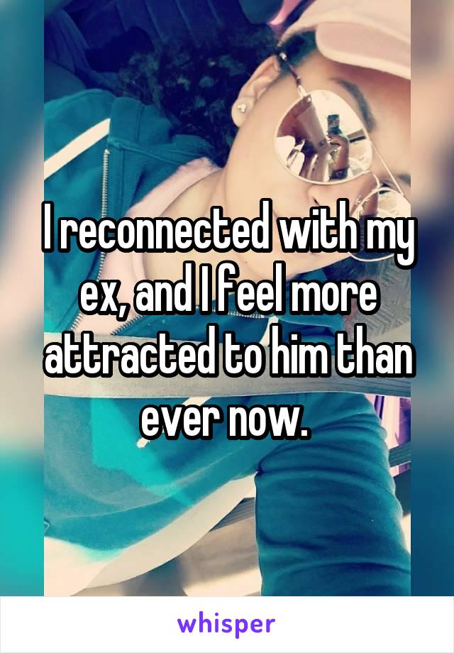I reconnected with my ex, and I feel more attracted to him than ever now. 