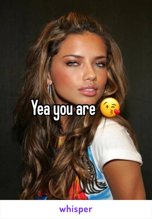 Yea you are 😘