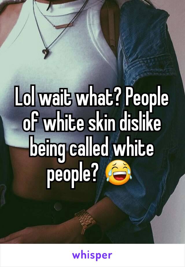 Lol wait what? People of white skin dislike being called white people? 😂 