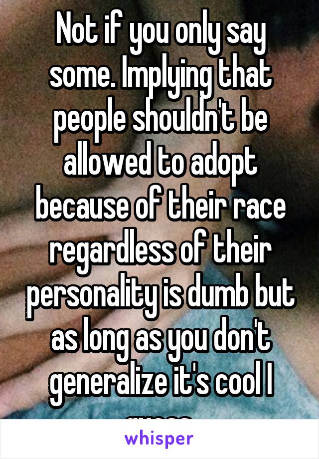 Not if you only say some. Implying that people shouldn't be allowed to adopt because of their race regardless of their personality is dumb but as long as you don't generalize it's cool I guess.