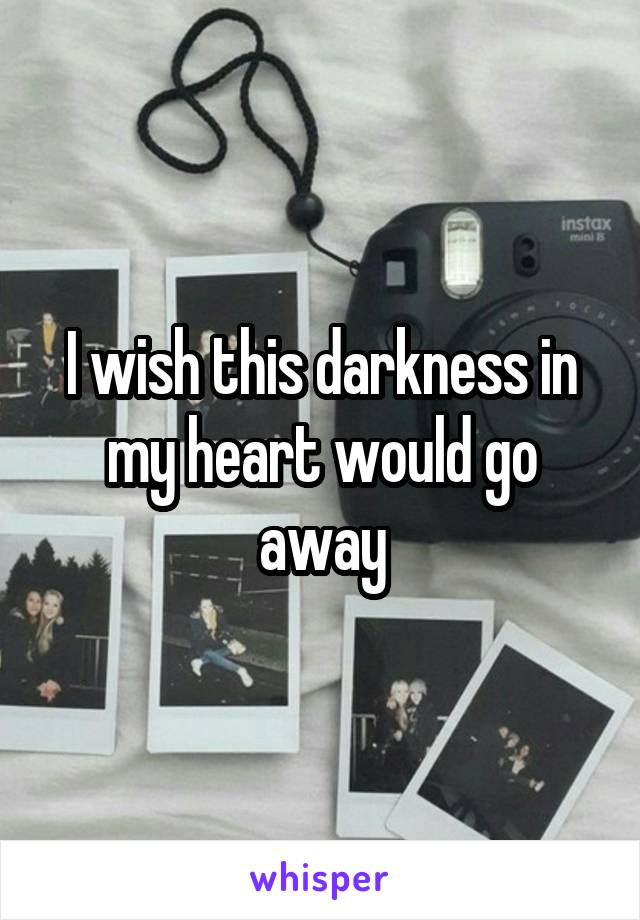 I wish this darkness in my heart would go away