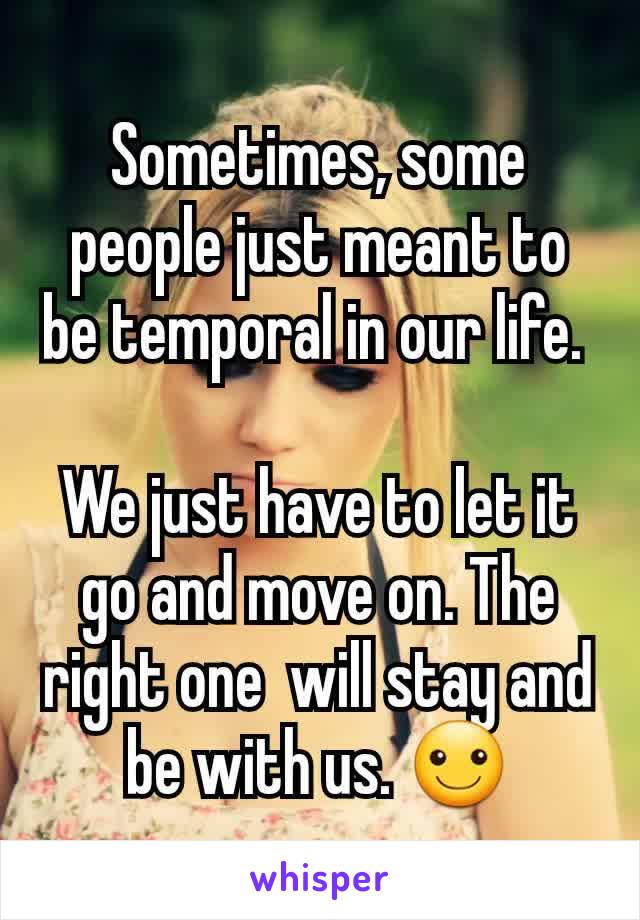 Sometimes, some people just meant to be temporal in our life. 

We just have to let it go and move on. The right one  will stay and be with us. ☺