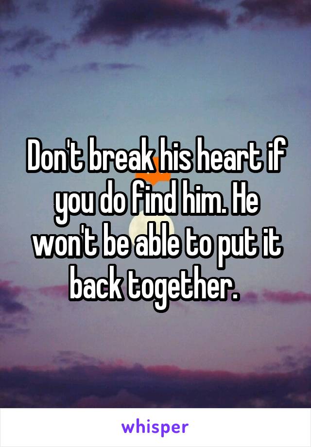 Don't break his heart if you do find him. He won't be able to put it back together. 
