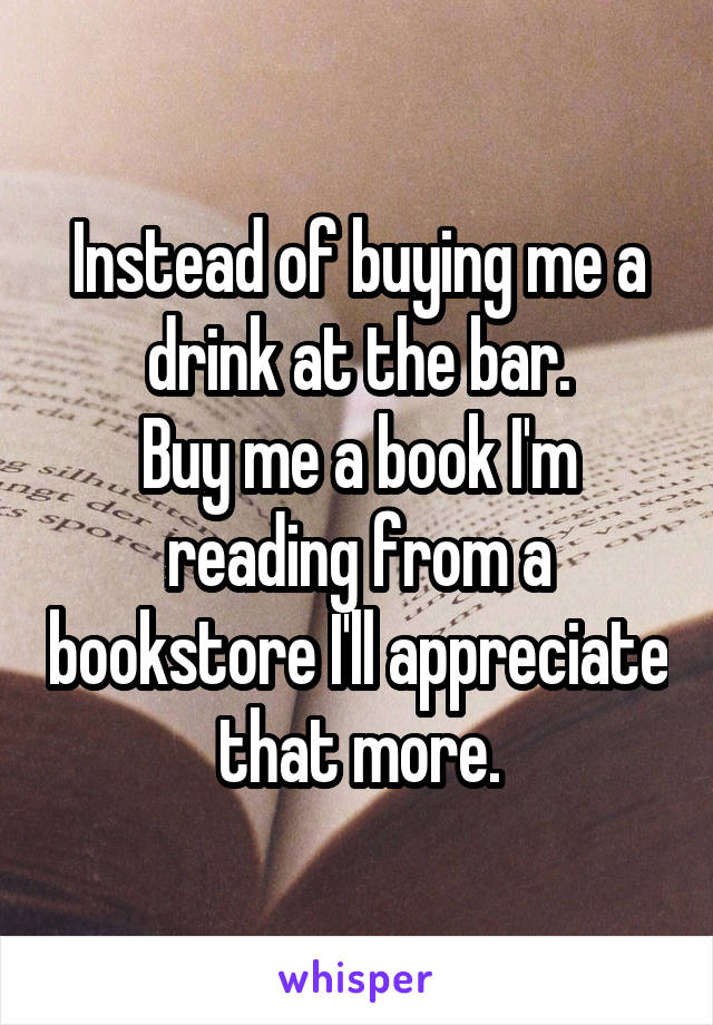 Instead of buying me a drink at the bar.
Buy me a book I'm reading from a bookstore I'll appreciate that more.