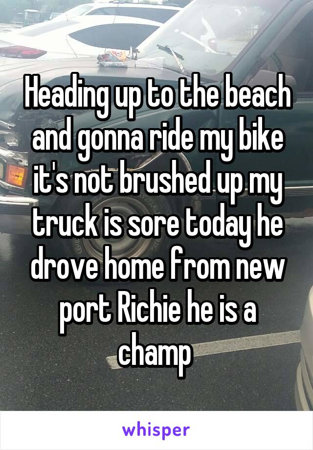 Heading up to the beach and gonna ride my bike it's not brushed up my truck is sore today he drove home from new port Richie he is a champ 