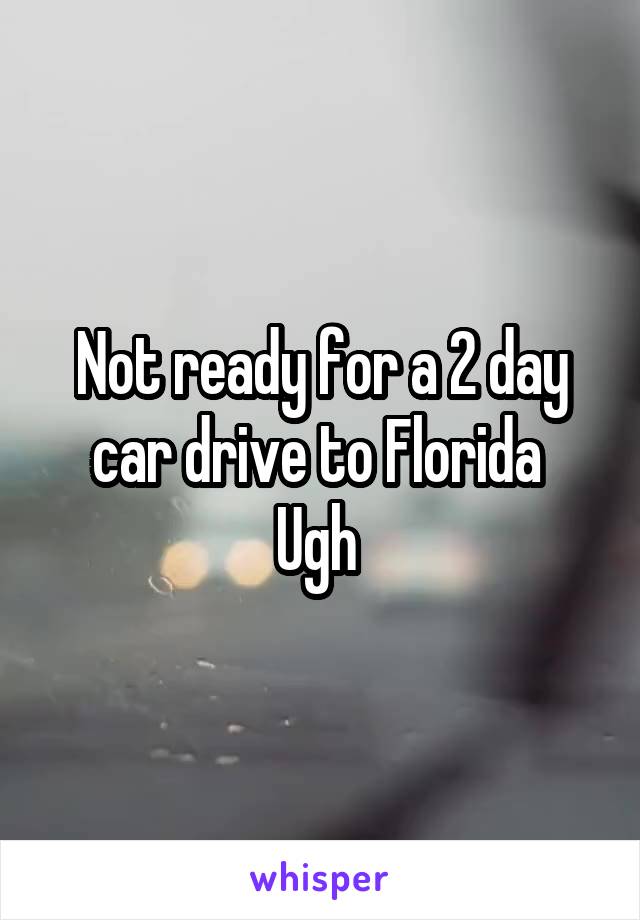 Not ready for a 2 day car drive to Florida 
Ugh 