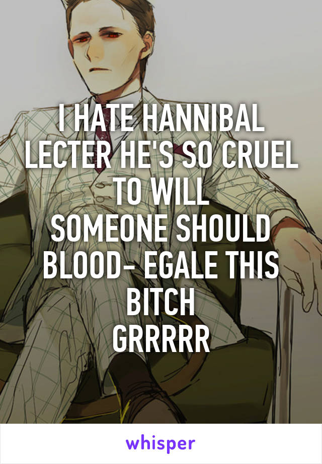 I HATE HANNIBAL LECTER HE'S SO CRUEL TO WILL
SOMEONE SHOULD BLOOD- EGALE THIS BITCH
GRRRRR