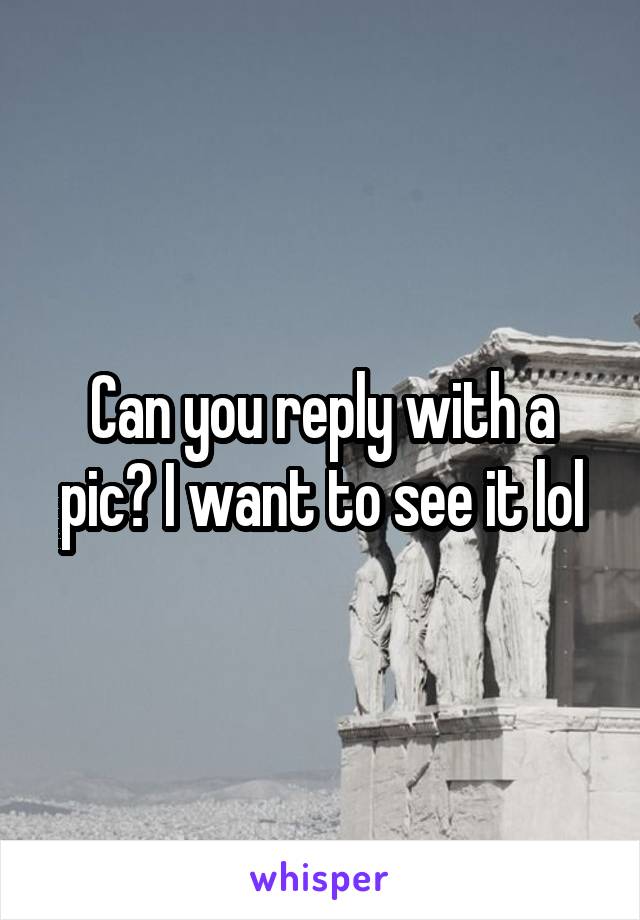 Can you reply with a pic? I want to see it lol