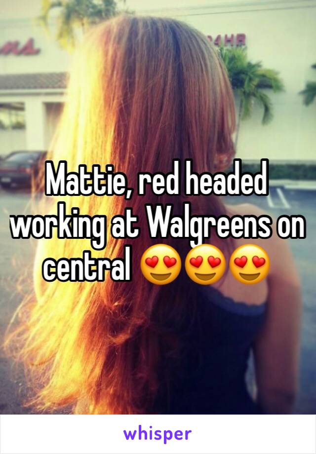 Mattie, red headed working at Walgreens on central 😍😍😍
