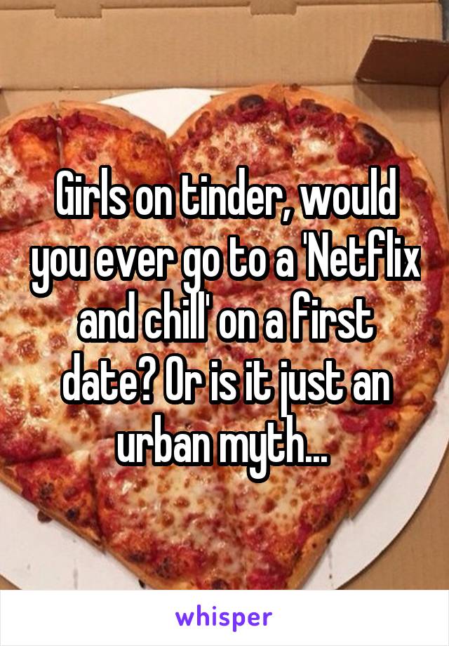 Girls on tinder, would you ever go to a 'Netflix and chill' on a first date? Or is it just an urban myth... 