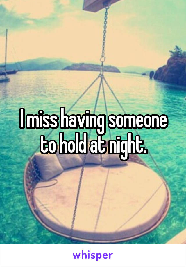 I miss having someone to hold at night.