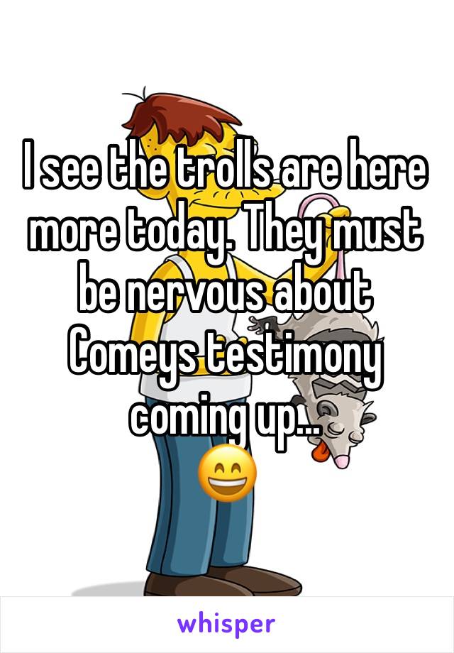 I see the trolls are here more today. They must be nervous about Comeys testimony coming up...
😄