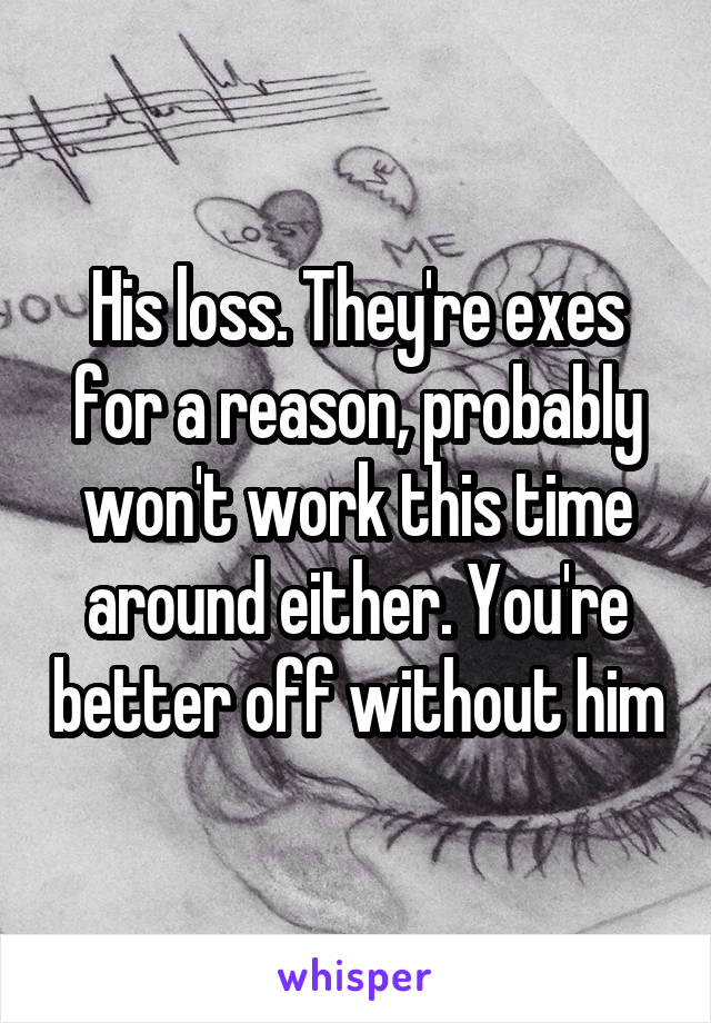 His loss. They're exes for a reason, probably won't work this time around either. You're better off without him