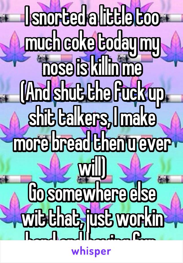 I snorted a little too much coke today my nose is killin me
(And shut the fuck up shit talkers, I make more bread then u ever will)
Go somewhere else wit that, just workin hard and having fun 