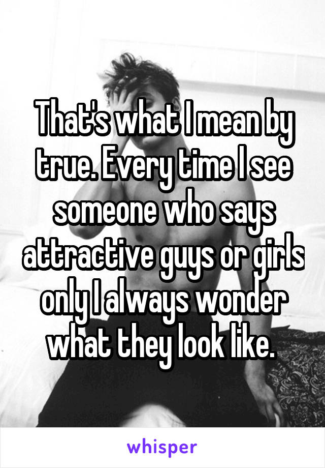 That's what I mean by true. Every time I see someone who says attractive guys or girls only I always wonder what they look like. 