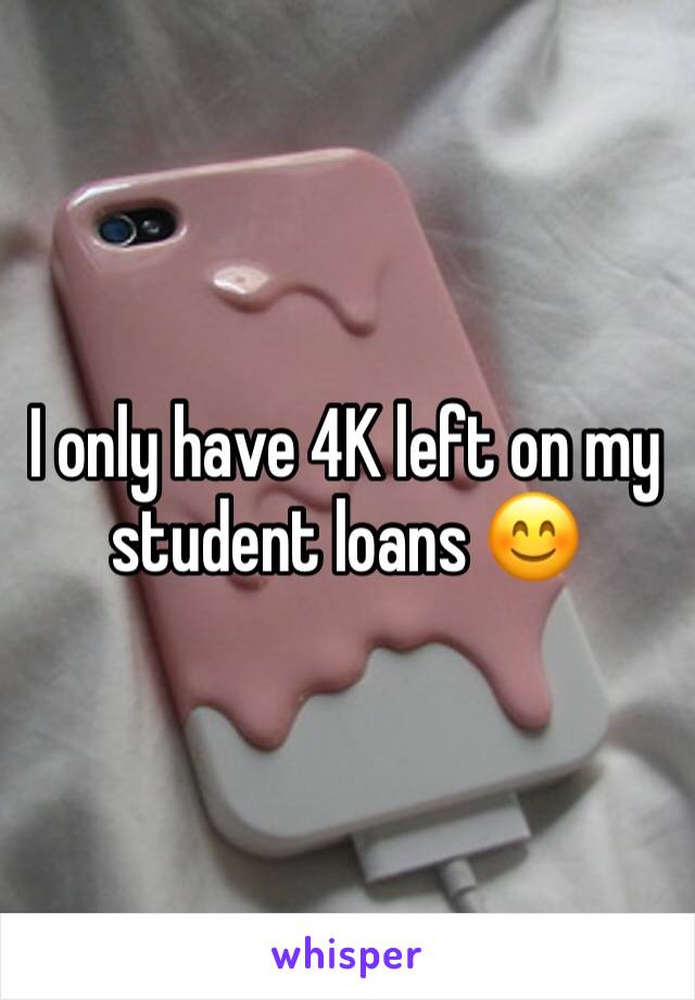 I only have 4K left on my student loans 😊