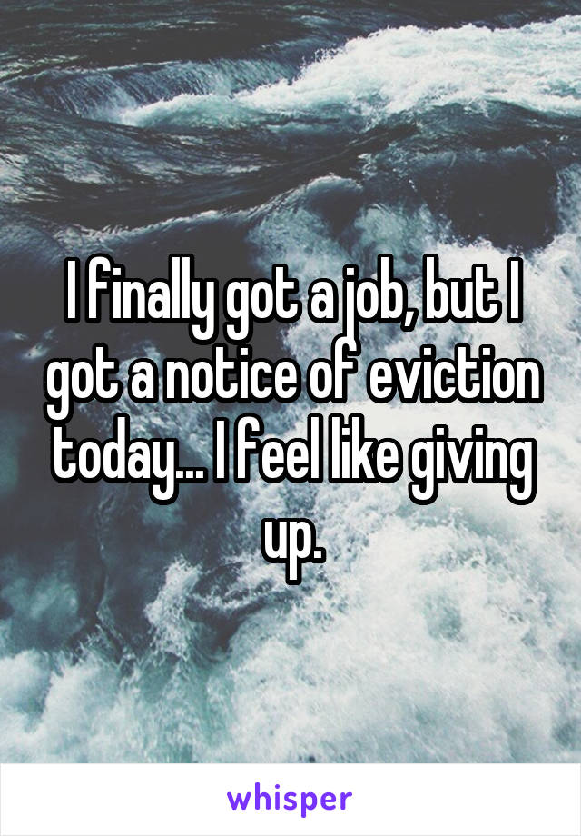 I finally got a job, but I got a notice of eviction today... I feel like giving up.