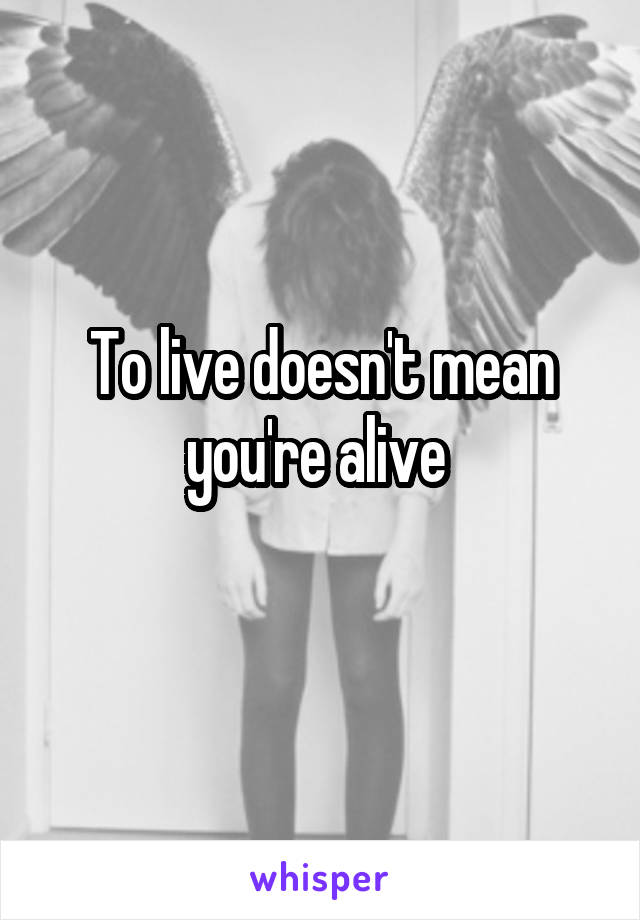 To live doesn't mean you're alive 
