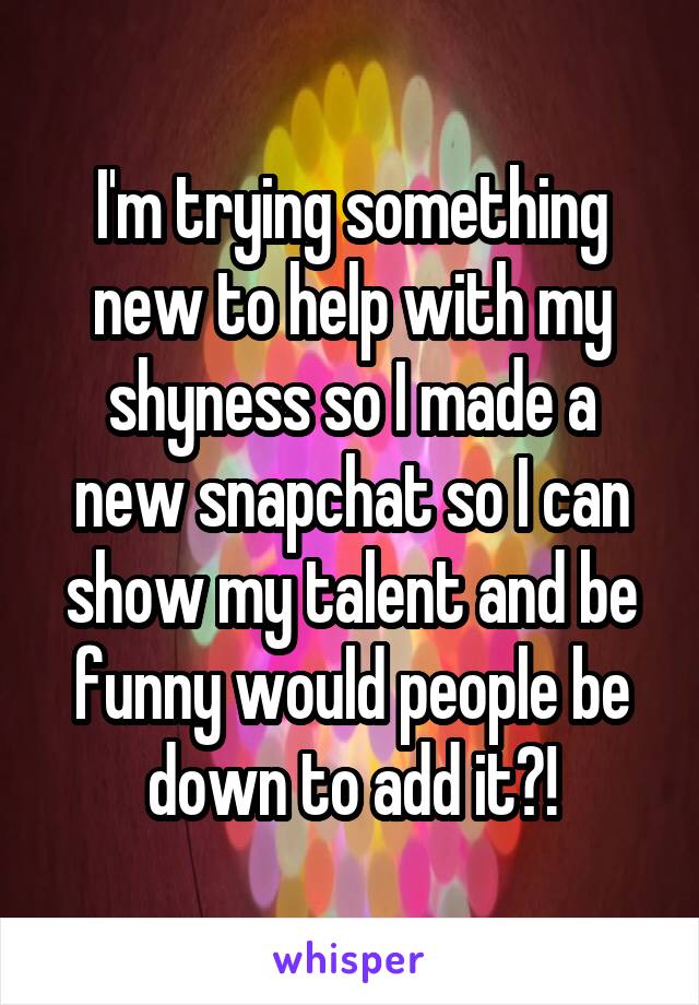 I'm trying something new to help with my shyness so I made a new snapchat so I can show my talent and be funny would people be down to add it?!