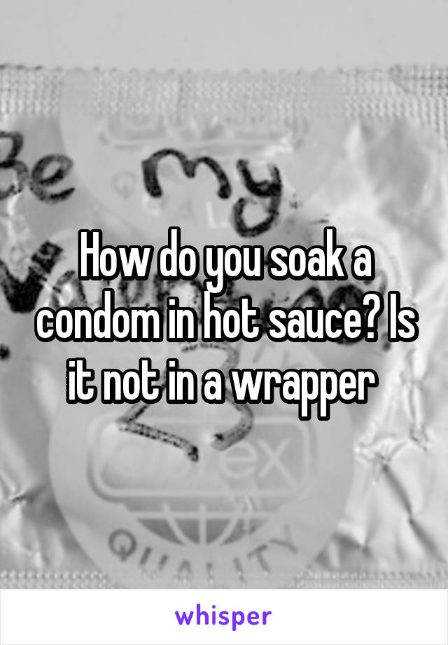 How do you soak a condom in hot sauce? Is it not in a wrapper 