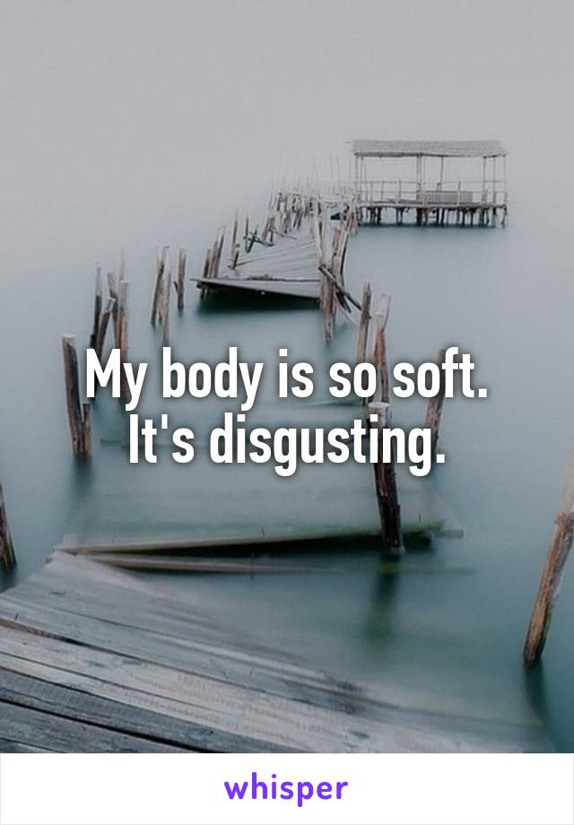 My body is so soft.
It's disgusting.