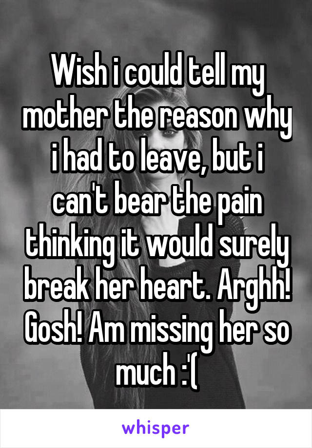 Wish i could tell my mother the reason why i had to leave, but i can't bear the pain thinking it would surely break her heart. Arghh! Gosh! Am missing her so much :'(
