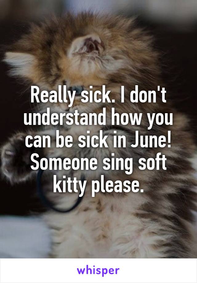 Really sick. I don't understand how you can be sick in June! Someone sing soft kitty please.