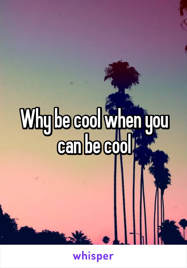 Why be cool when you can be cool